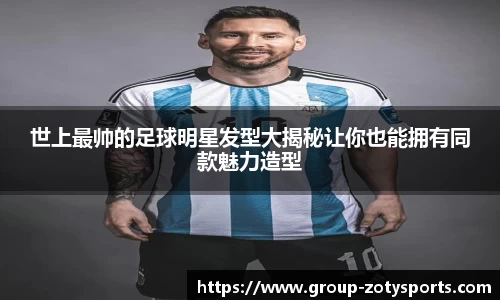 世上最帅的足球明星发型大揭秘让你也能拥有同款魅力造型